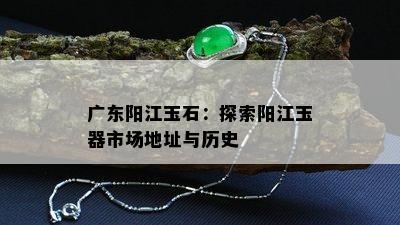 广东阳江玉石：探索阳江玉器市场地址与历史