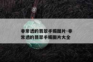 非常透的翡翠手镯图片-非常透的翡翠手镯图片大全