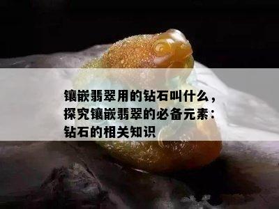 镶嵌翡翠用的钻石叫什么，探究镶嵌翡翠的必备元素：钻石的相关知识