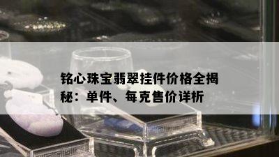 铭心珠宝翡翠挂件价格全揭秘：单件、每克售价详析