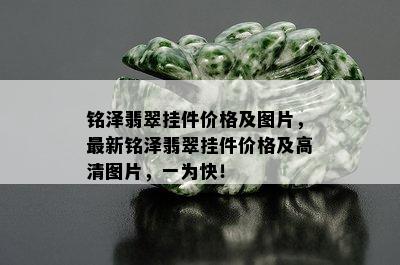 铭泽翡翠挂件价格及图片，最新铭泽翡翠挂件价格及高清图片，一为快！