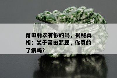 莆田翡翠有假的吗，揭秘真相：关于莆田翡翠，你真的了解吗？