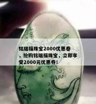 铭瑞福珠宝2000优惠卷，抢购铭瑞福珠宝，立即享受2000元优惠券！