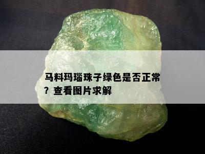 马料玛瑙珠子绿色是否正常？查看图片求解