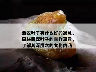 翡翠叶子有什么好的寓意，探秘翡翠叶子的吉祥寓意，了解其深层次的文化内涵