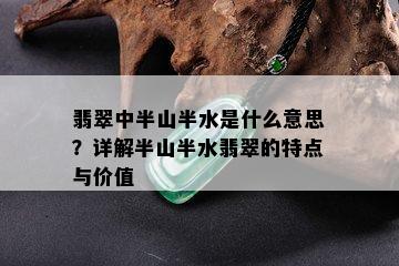 翡翠中半山半水是什么意思？详解半山半水翡翠的特点与价值