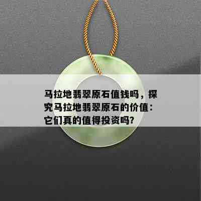 马拉地翡翠原石值钱吗，探究马拉地翡翠原石的价值：它们真的值得投资吗？