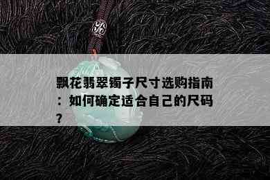 飘花翡翠镯子尺寸选购指南：如何确定适合自己的尺码？