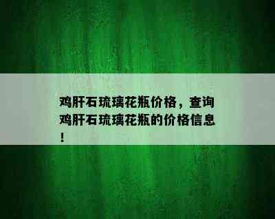 鸡肝石琉璃花瓶价格，查询鸡肝石琉璃花瓶的价格信息！