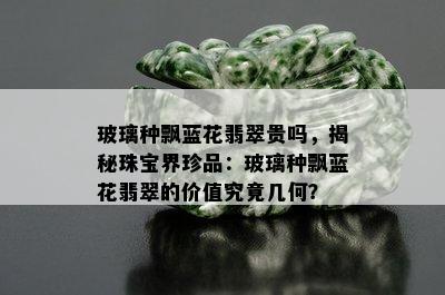 玻璃种飘蓝花翡翠贵吗，揭秘珠宝界珍品：玻璃种飘蓝花翡翠的价值究竟几何？