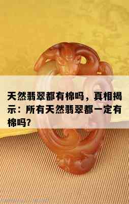 天然翡翠都有棉吗，真相揭示：所有天然翡翠都一定有棉吗？