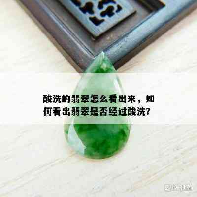 酸洗的翡翠怎么看出来，如何看出翡翠是否经过酸洗？