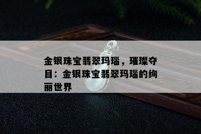 金银珠宝翡翠玛瑙，璀璨夺目：金银珠宝翡翠玛瑙的绚丽世界