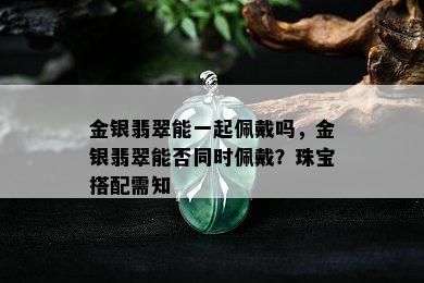 金银翡翠能一起佩戴吗，金银翡翠能否同时佩戴？珠宝搭配需知