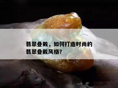 翡翠叠戴，如何打造时尚的翡翠叠戴风格？