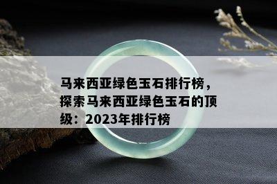 马来西亚绿色玉石排行榜，探索马来西亚绿色玉石的顶级：2023年排行榜