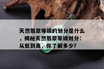 天然翡翠等级的划分是什么，揭秘天然翡翠等级划分：从低到高，你了解多少？