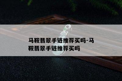 马鞍翡翠手链推荐买吗-马鞍翡翠手链推荐买吗