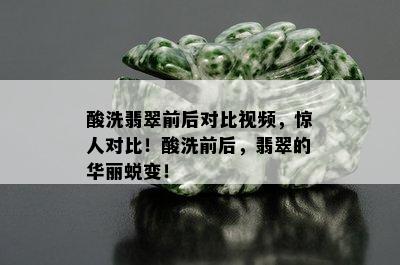 酸洗翡翠前后对比视频，惊人对比！酸洗前后，翡翠的华丽蜕变！