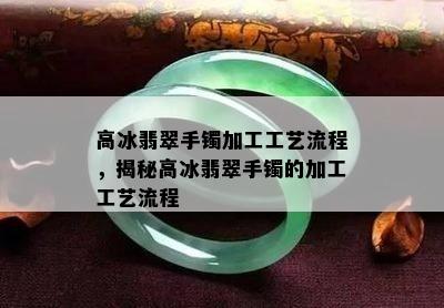 高冰翡翠手镯加工工艺流程，揭秘高冰翡翠手镯的加工工艺流程