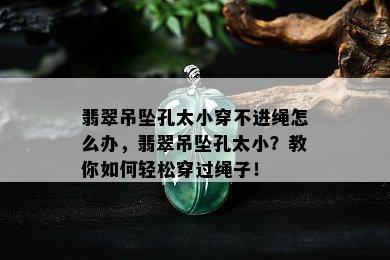 翡翠吊坠孔太小穿不进绳怎么办，翡翠吊坠孔太小？教你如何轻松穿过绳子！