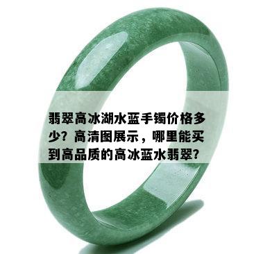 翡翠高冰湖水蓝手镯价格多少？高清图展示，哪里能买到高品质的高冰蓝水翡翠？