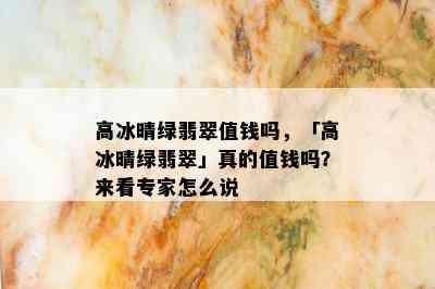 高冰晴绿翡翠值钱吗，「高冰晴绿翡翠」真的值钱吗？来看专家怎么说