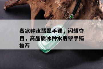 高冰种水翡翠手镯，闪耀夺目，高品质冰种水翡翠手镯推荐