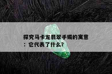 探究马卡龙翡翠手镯的寓意：它代表了什么？