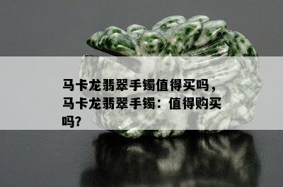 马卡龙翡翠手镯值得买吗，马卡龙翡翠手镯：值得购买吗？