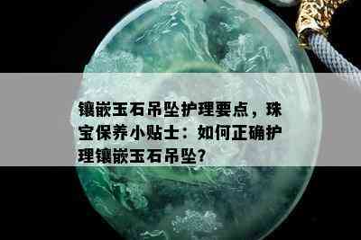 镶嵌玉石吊坠护理要点，珠宝保养小贴士：如何正确护理镶嵌玉石吊坠？