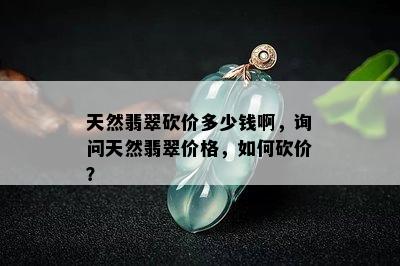 天然翡翠砍价多少钱啊，询问天然翡翠价格，如何砍价？