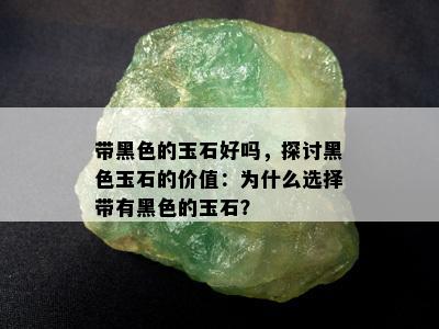 带黑色的玉石好吗，探讨黑色玉石的价值：为什么选择带有黑色的玉石？