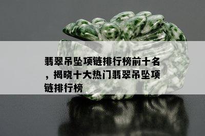 翡翠吊坠项链排行榜前十名，揭晓十大热门翡翠吊坠项链排行榜