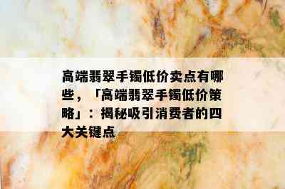 高端翡翠手镯低价卖点有哪些，「高端翡翠手镯低价策略」：揭秘吸引消费者的四大关键点