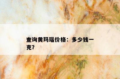 查询黄玛瑙价格：多少钱一克？