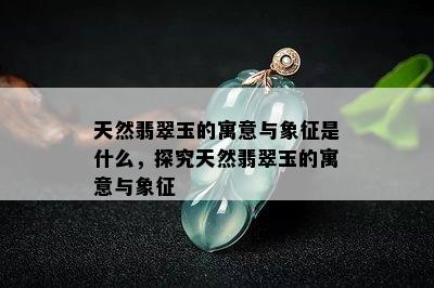 天然翡翠玉的寓意与象征是什么，探究天然翡翠玉的寓意与象征