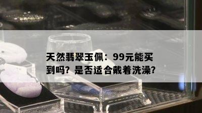 天然翡翠玉佩：99元能买到吗？是否适合戴着洗澡？