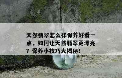 天然翡翠怎么样保养好看一点，如何让天然翡翠更漂亮？保养小技巧大揭秘！