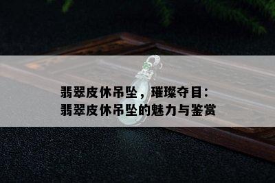 翡翠皮休吊坠，璀璨夺目：翡翠皮休吊坠的魅力与鉴赏