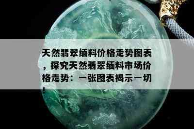 天然翡翠缅料价格走势图表，探究天然翡翠缅料市场价格走势：一张图表揭示一切！