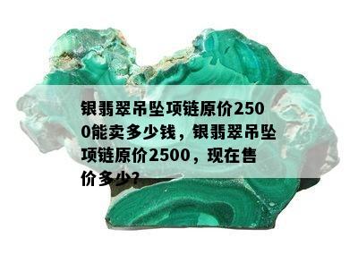 银翡翠吊坠项链原价2500能卖多少钱，银翡翠吊坠项链原价2500，现在售价多少？