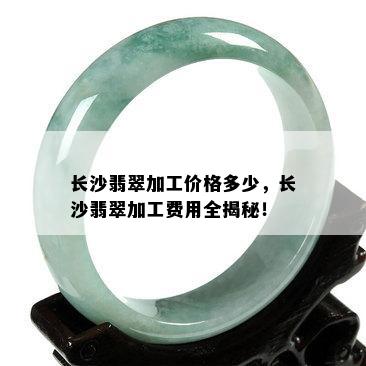 长沙翡翠加工价格多少，长沙翡翠加工费用全揭秘！