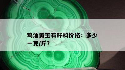 鸡油黄玉石籽料价格：多少一克/斤？