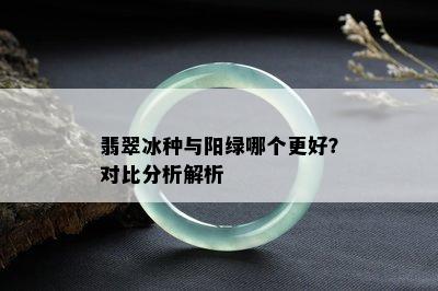 翡翠冰种与阳绿哪个更好？对比分析解析