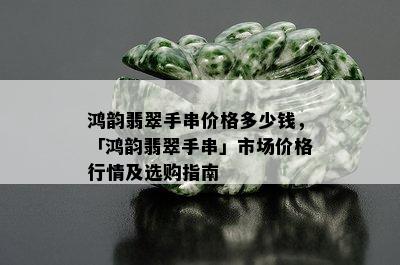 鸿韵翡翠手串价格多少钱，「鸿韵翡翠手串」市场价格行情及选购指南