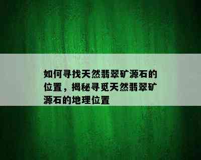 如何寻找天然翡翠矿源石的位置，揭秘寻觅天然翡翠矿源石的地理位置