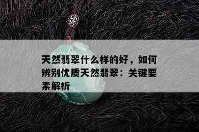 天然翡翠什么样的好，如何辨别优质天然翡翠：关键要素解析