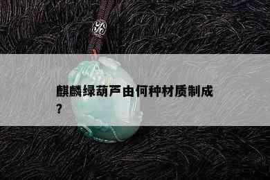 麒麟绿葫芦由何种材质制成？