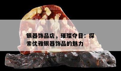 银器饰品店，璀璨夺目：探索优雅银器饰品的魅力